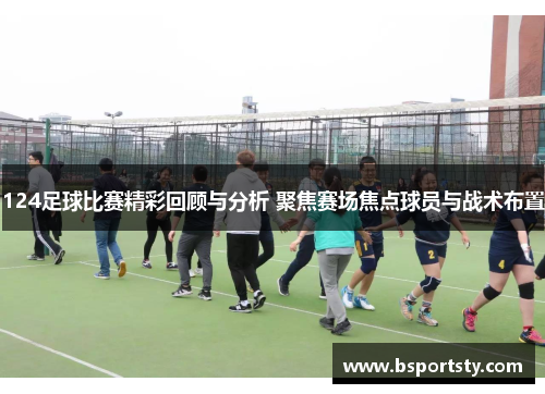 124足球比赛精彩回顾与分析 聚焦赛场焦点球员与战术布置